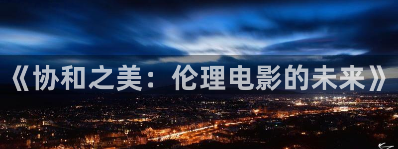 保利电影院线：《协和之美：伦理电影的未来》