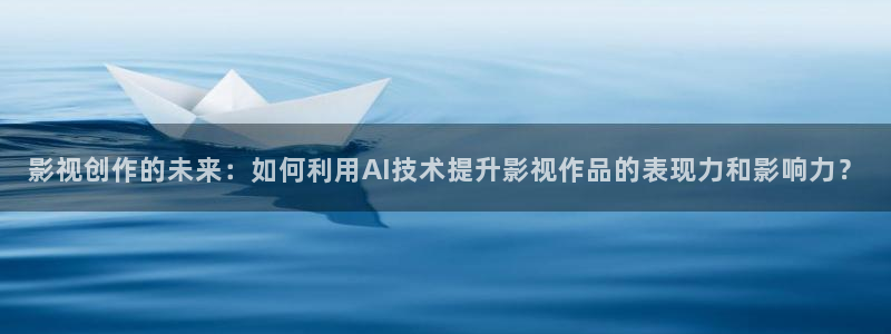 保利影视：影视创作的未来：如何利用AI技术提升影视作品的表现力和影响力？