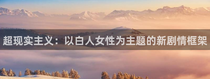 保利电影的app：超现实主义：以白人女性为主题的新剧情框架